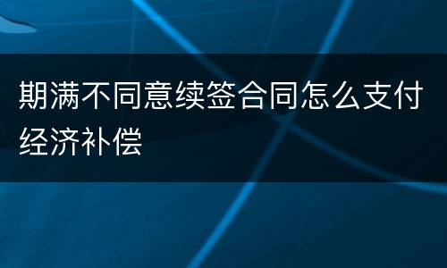 期满不同意续签合同怎么支付经济补偿