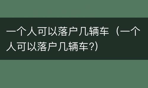 一个人可以落户几辆车（一个人可以落户几辆车?）