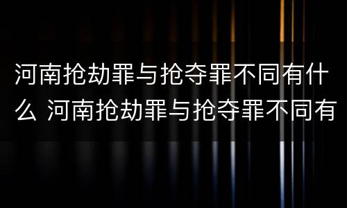 河南抢劫罪与抢夺罪不同有什么 河南抢劫罪与抢夺罪不同有什么后果