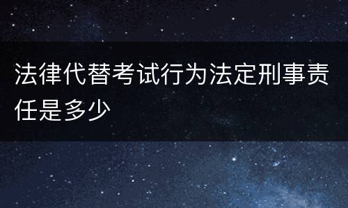 法律代替考试行为法定刑事责任是多少