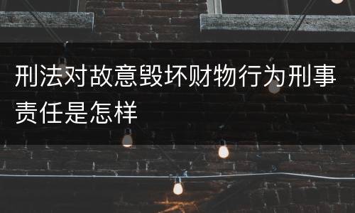 刑法对故意毁坏财物行为刑事责任是怎样