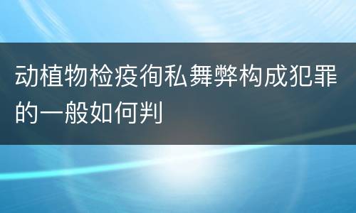 动植物检疫徇私舞弊构成犯罪的一般如何判