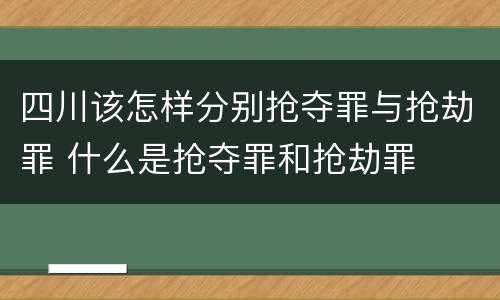 四川该怎样分别抢夺罪与抢劫罪 什么是抢夺罪和抢劫罪
