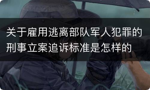 关于雇用逃离部队军人犯罪的刑事立案追诉标准是怎样的