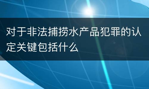 对于非法捕捞水产品犯罪的认定关键包括什么