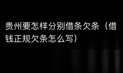贵州要怎样分别借条欠条（借钱正规欠条怎么写）