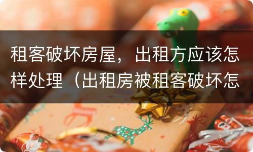 租客破坏房屋，出租方应该怎样处理（出租房被租客破坏怎么办）