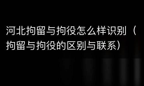 河北拘留与拘役怎么样识别（拘留与拘役的区别与联系）