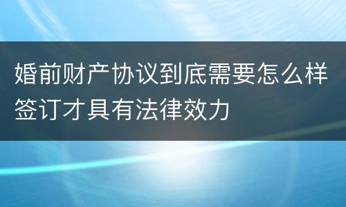 婚前财产协议到底需要怎么样签订才具有法律效力