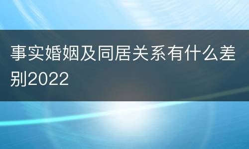 事实婚姻及同居关系有什么差别2022