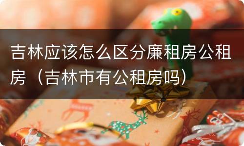 吉林应该怎么区分廉租房公租房（吉林市有公租房吗）