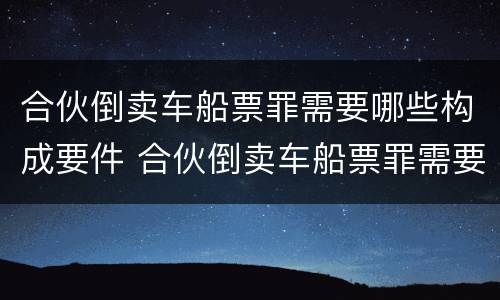 合伙倒卖车船票罪需要哪些构成要件 合伙倒卖车船票罪需要哪些构成要件呢