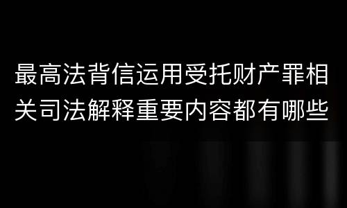 最高法背信运用受托财产罪相关司法解释重要内容都有哪些