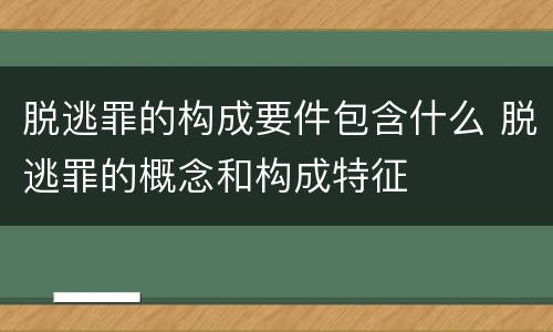 脱逃罪的构成要件包含什么 脱逃罪的概念和构成特征
