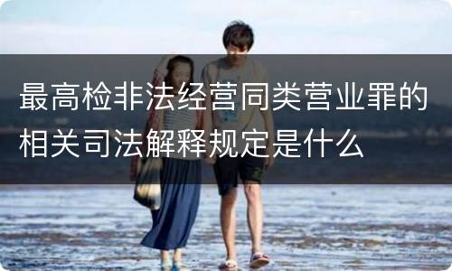 最高检非法经营同类营业罪的相关司法解释规定是什么