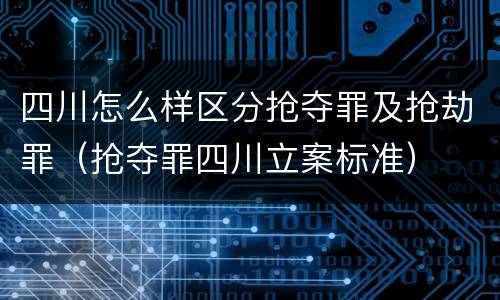 四川怎么样区分抢夺罪及抢劫罪（抢夺罪四川立案标准）
