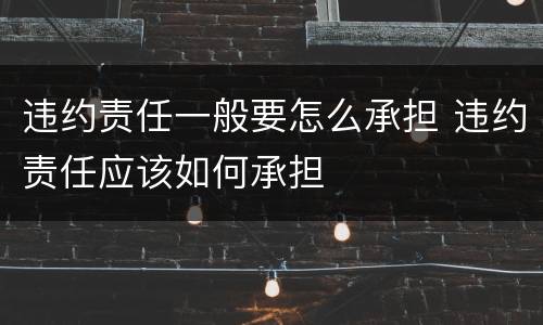 违约责任一般要怎么承担 违约责任应该如何承担