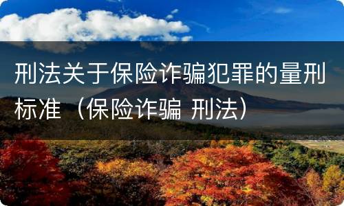 刑法关于保险诈骗犯罪的量刑标准（保险诈骗 刑法）