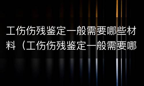 工伤伤残鉴定一般需要哪些材料（工伤伤残鉴定一般需要哪些材料呢）
