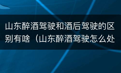 山东醉酒驾驶和酒后驾驶的区别有啥（山东醉酒驾驶怎么处罚）
