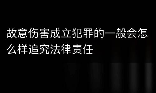 故意伤害成立犯罪的一般会怎么样追究法律责任