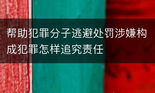 帮助犯罪分子逃避处罚涉嫌构成犯罪怎样追究责任