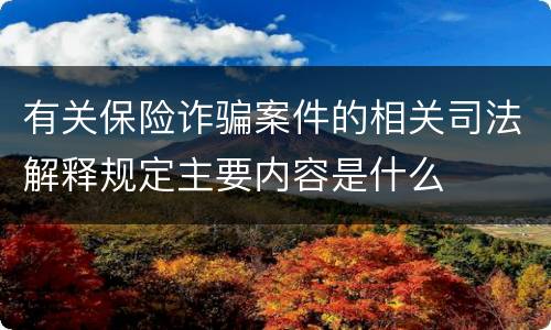 有关保险诈骗案件的相关司法解释规定主要内容是什么