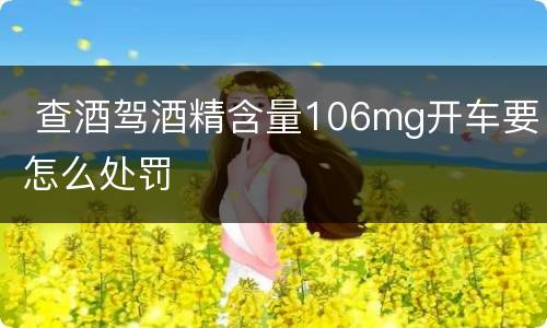  查酒驾酒精含量106mg开车要怎么处罚