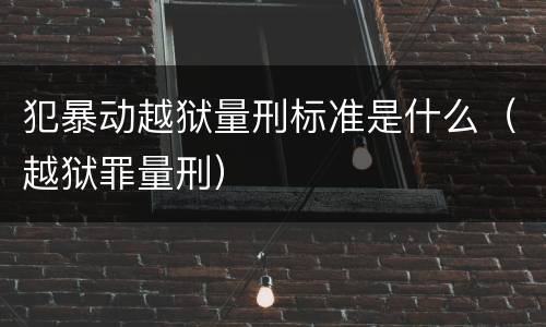 犯暴动越狱量刑标准是什么（越狱罪量刑）