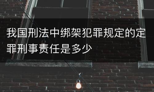 我国刑法中绑架犯罪规定的定罪刑事责任是多少