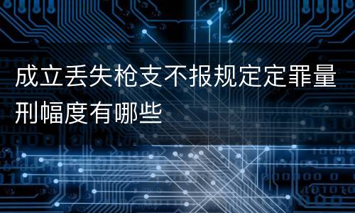 成立丢失枪支不报规定定罪量刑幅度有哪些