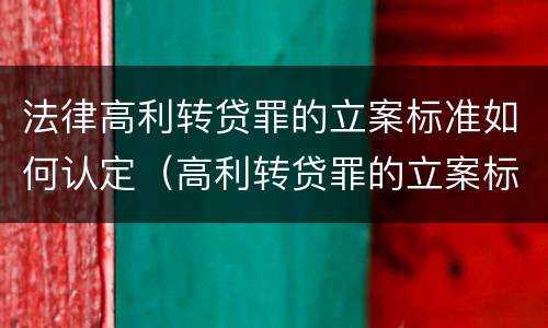 法律高利转贷罪的立案标准如何认定（高利转贷罪的立案标准是什么）