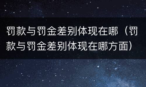 罚款与罚金差别体现在哪（罚款与罚金差别体现在哪方面）