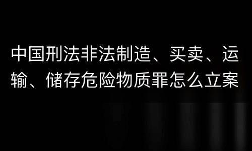 中国刑法非法制造、买卖、运输、储存危险物质罪怎么立案