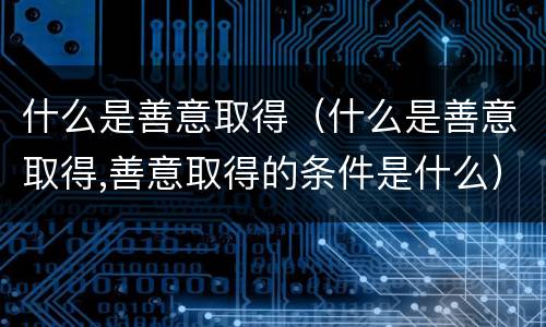 什么是善意取得（什么是善意取得,善意取得的条件是什么）