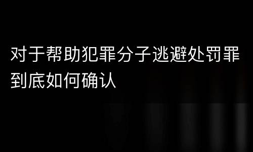 对于帮助犯罪分子逃避处罚罪到底如何确认