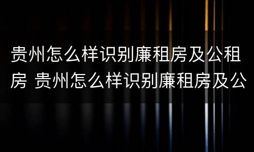 贵州怎么样识别廉租房及公租房 贵州怎么样识别廉租房及公租房的区别