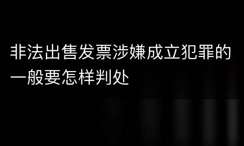 非法出售发票涉嫌成立犯罪的一般要怎样判处
