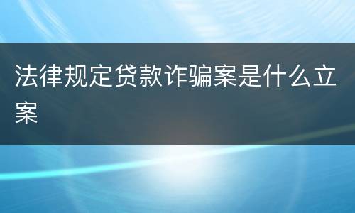 法律规定贷款诈骗案是什么立案