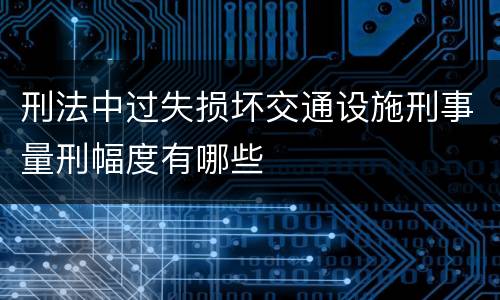刑法中过失损坏交通设施刑事量刑幅度有哪些