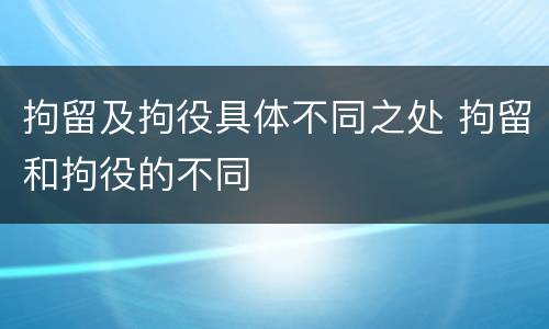 拘留及拘役具体不同之处 拘留和拘役的不同
