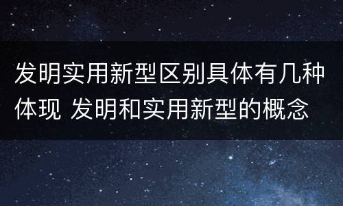 发明实用新型区别具体有几种体现 发明和实用新型的概念