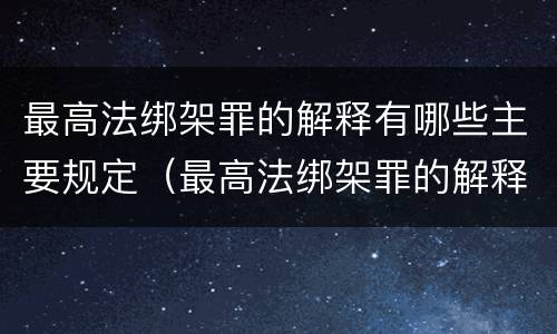 最高法绑架罪的解释有哪些主要规定（最高法绑架罪的解释有哪些主要规定）