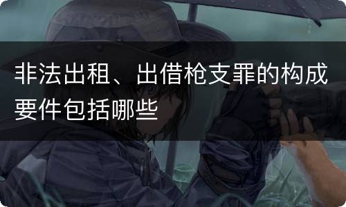 非法出租、出借枪支罪的构成要件包括哪些