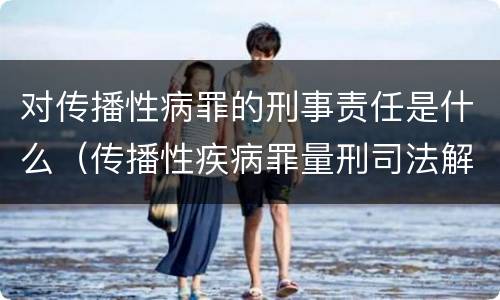 对传播性病罪的刑事责任是什么（传播性疾病罪量刑司法解释）