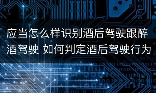 应当怎么样识别酒后驾驶跟醉酒驾驶 如何判定酒后驾驶行为