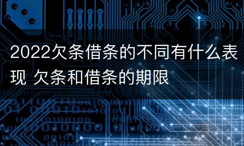 2022欠条借条的不同有什么表现 欠条和借条的期限