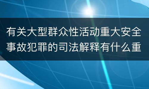 有关大型群众性活动重大安全事故犯罪的司法解释有什么重要规定