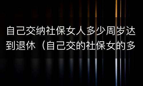 自己交纳社保女人多少周岁达到退休（自己交的社保女的多少岁拿钱）