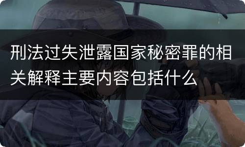 刑法过失泄露国家秘密罪的相关解释主要内容包括什么